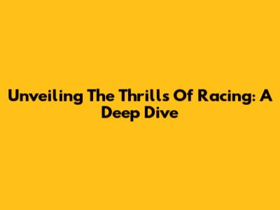 Unveiling The Thrills Of Racing: A Deep Dive