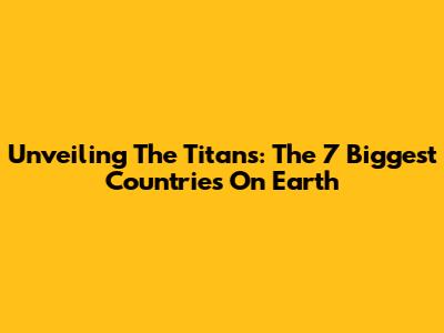 Unveiling The Titans: The 7 Biggest Countries On Earth
