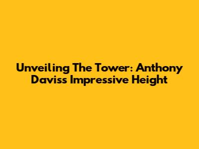 Unveiling The Tower: Anthony Davis's Impressive Height
