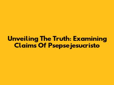 Unveiling The Truth: Examining Claims Of 'Psepsejesucristo'