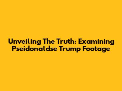 Unveiling The Truth: Examining Pseidonaldse Trump Footage