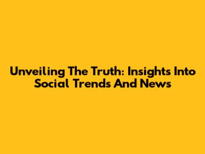 Unveiling The Truth: Insights Into Social Trends And News