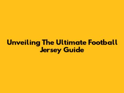 Unveiling The Ultimate Football Jersey Guide
