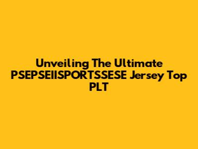 Unveiling The Ultimate PSEPSEIISPORTSSESE Jersey Top PLT