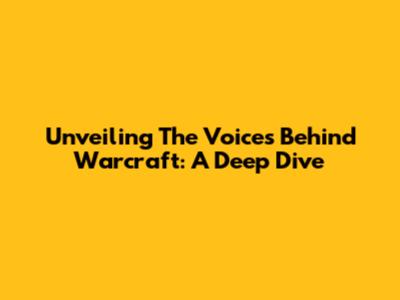 Unveiling The Voices Behind Warcraft: A Deep Dive