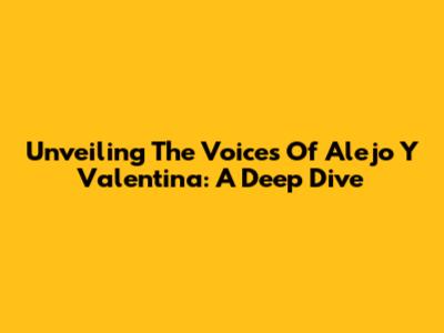 Unveiling The Voices Of Alejo Y Valentina: A Deep Dive