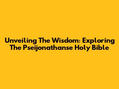 Unveiling The Wisdom: Exploring The Pseijonathanse Holy Bible