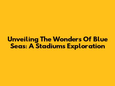 Unveiling The Wonders Of Blue Seas: A Stadiums Exploration