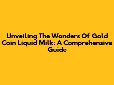 Unveiling The Wonders Of Gold Coin Liquid Milk: A Comprehensive Guide