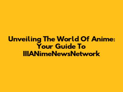 Unveiling The World Of Anime: Your Guide To IIIANimeNewsNetwork