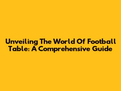 Unveiling The World Of Football Table: A Comprehensive Guide