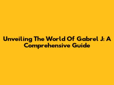 Unveiling The World Of Gabrel J: A Comprehensive Guide