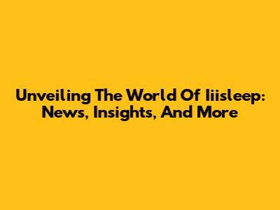 Unveiling The World Of Iiisleep: News, Insights, And More