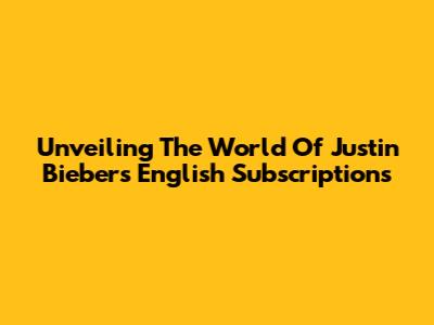Unveiling The World Of Justin Bieber's English Subscriptions