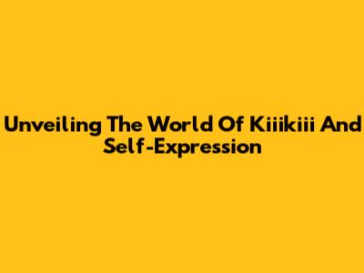 Unveiling The World Of Kiiikiii And Self-Expression