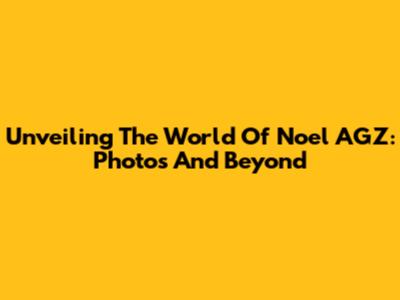 Unveiling The World Of Noel AGZ: Photos And Beyond