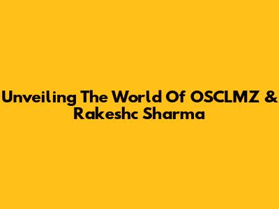 Unveiling The World Of OSCLMZ & Rakeshc Sharma