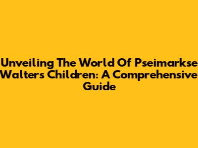 Unveiling The World Of Pseimarkse Walter's Children: A Comprehensive Guide