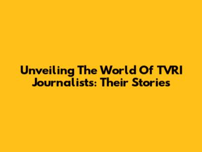 Unveiling The World Of TVRI Journalists: Their Stories