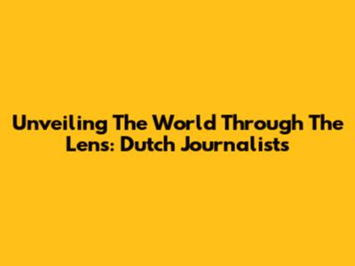 Unveiling The World Through The Lens: Dutch Journalists