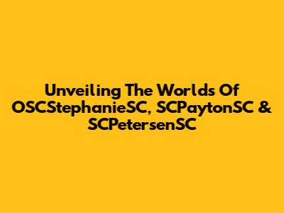 Unveiling The Worlds Of OSCStephanieSC, SCPaytonSC & SCPetersenSC