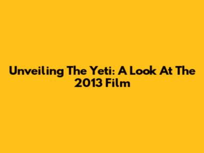 Unveiling The Yeti: A Look At The 2013 Film