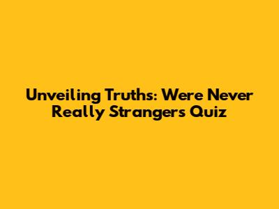 Unveiling Truths: We're Never Really Strangers Quiz