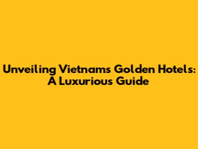 Unveiling Vietnam's Golden Hotels: A Luxurious Guide