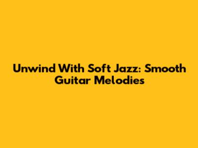 Unwind With Soft Jazz: Smooth Guitar Melodies