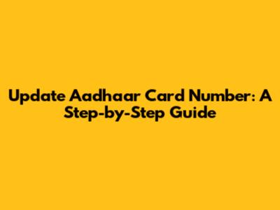 Update Aadhaar Card Number: A Step-by-Step Guide