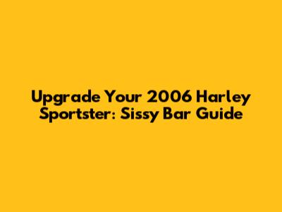 Upgrade Your 2006 Harley Sportster: Sissy Bar Guide