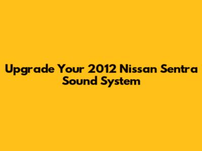 Upgrade Your 2012 Nissan Sentra Sound System