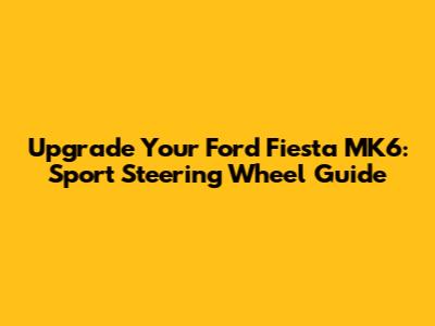 Upgrade Your Ford Fiesta MK6: Sport Steering Wheel Guide