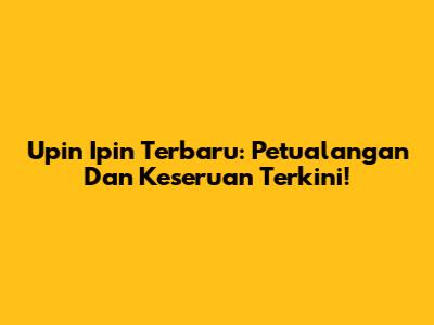 Upin Ipin Terbaru: Petualangan Dan Keseruan Terkini!