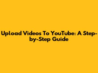 Upload Videos To YouTube: A Step-by-Step Guide