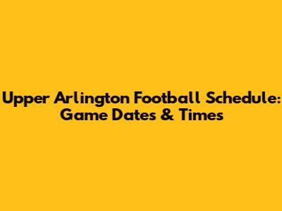 Upper Arlington Football Schedule: Game Dates & Times