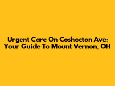 Urgent Care On Coshocton Ave: Your Guide To Mount Vernon, OH