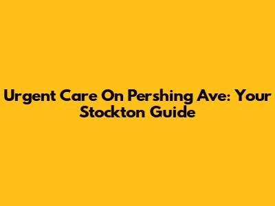 Urgent Care On Pershing Ave: Your Stockton Guide