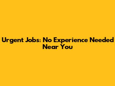 Urgent Jobs: No Experience Needed Near You