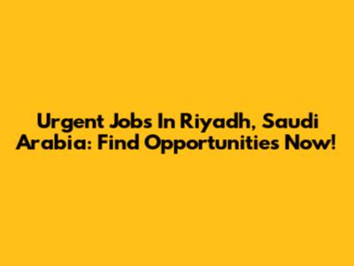 Urgent Jobs In Riyadh, Saudi Arabia: Find Opportunities Now!