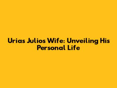 Urias Julio's Wife: Unveiling His Personal Life
