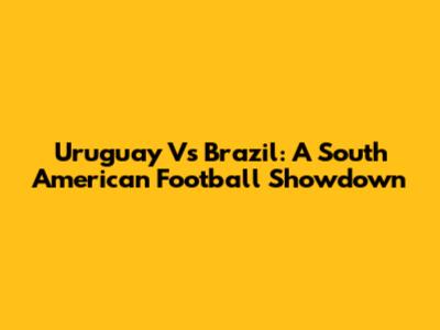 Uruguay Vs Brazil: A South American Football Showdown