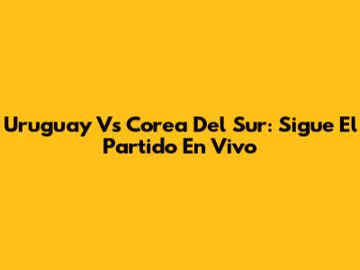 Uruguay Vs Corea Del Sur: Sigue El Partido En Vivo