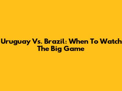 Uruguay Vs. Brazil: When To Watch The Big Game