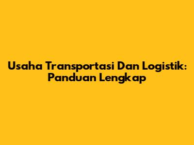 Usaha Transportasi Dan Logistik: Panduan Lengkap