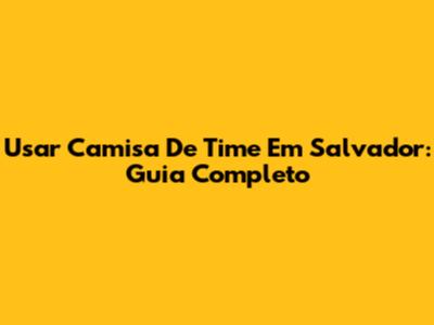 Usar Camisa De Time Em Salvador: Guia Completo