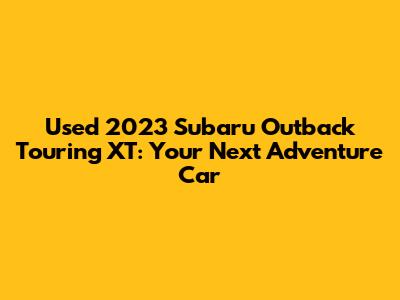 Used 2023 Subaru Outback Touring XT: Your Next Adventure Car