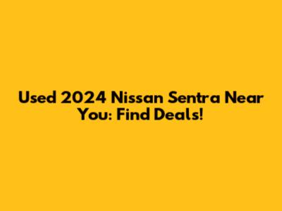 Used 2024 Nissan Sentra Near You: Find Deals!