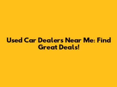 Used Car Dealers Near Me: Find Great Deals!