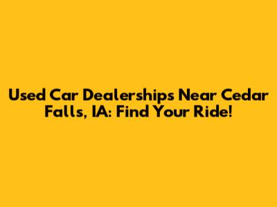 Used Car Dealerships Near Cedar Falls, IA: Find Your Ride!